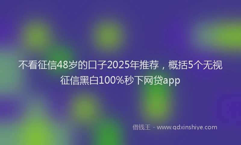 不看征信48岁的口子2025年推荐，概括5个无视征信黑白100%秒下网贷app