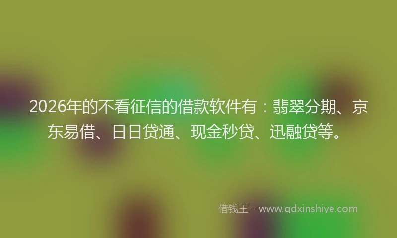 2026年的不看征信的借款软件有：翡翠分期、京东易借、日日贷通、现金秒贷、迅融贷等。