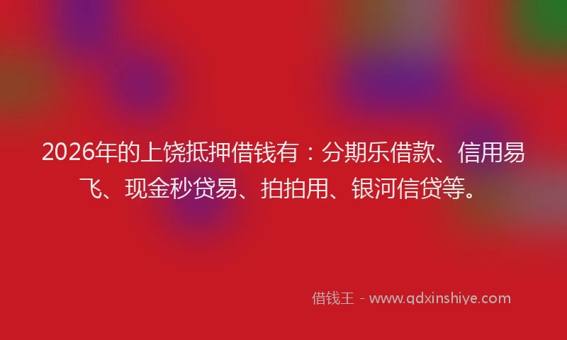 2026年的上饶抵押借钱有：分期乐借款、信用易飞、现金秒贷易、拍拍用、银河信贷等。