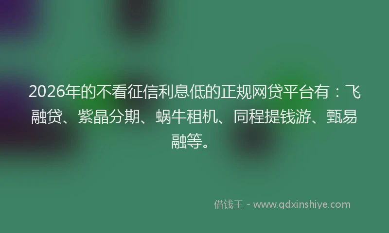 2026年的不看征信利息低的正规网贷平台有:飞融贷、紫晶分期、蜗牛租机、同程提钱游、甄易融等。