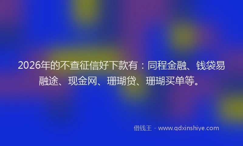 2026年的不查征信好下款有：同程金融、钱袋易融途、现金网、珊瑚贷、珊瑚买单等。