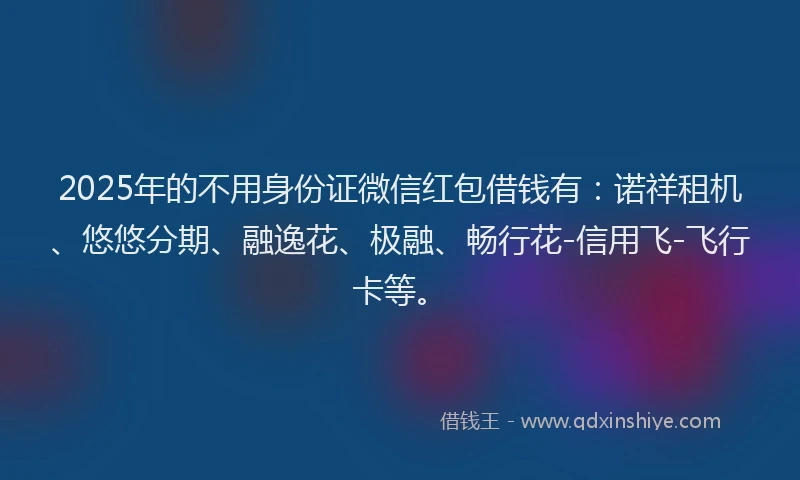 2025年的不用身份证微信红包借钱有：诺祥租机、悠悠分期、融逸花、极融、畅行花-信用飞-飞行卡等。