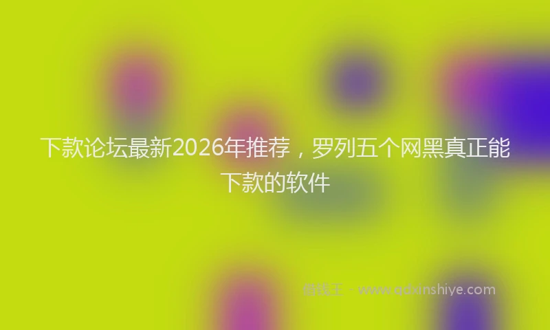 下款论坛最新2026年推荐，罗列五个网黑真正能下款的软件