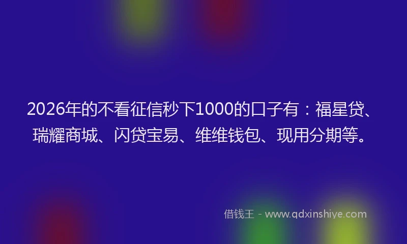 2026年的不看征信秒下1000的口子有：福星贷、瑞耀商城、闪贷宝易、维维钱包、现用分期等。