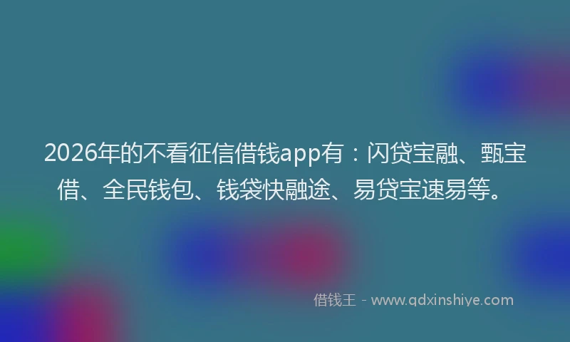 2026年的不看征信借钱app有：闪贷宝融、甄宝借、全民钱包、钱袋快融途、易贷宝速易等。