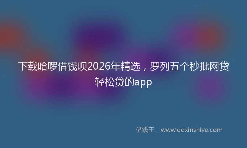 下载哈啰借钱呗2026年精选，罗列五个秒批网贷轻松贷的app