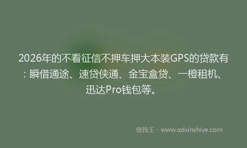 2026年的不看征信不押车押大本装GPS的贷款有：瞬借通途、速贷侠通、金宝盒贷、一橙租机、迅达Pro钱包等。