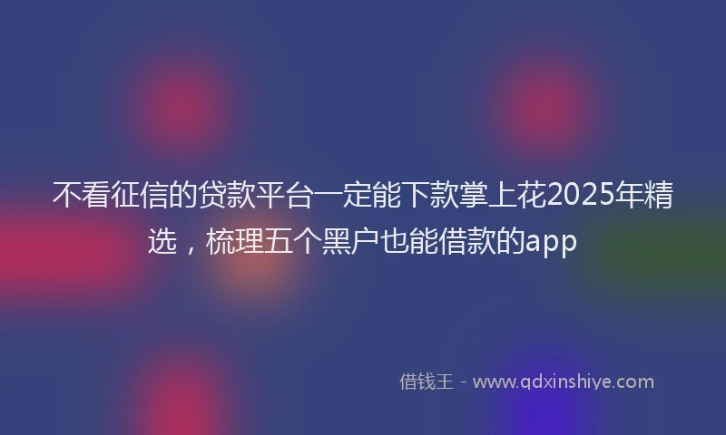 不看征信的贷款平台一定能下款掌上花2025年精选,梳理五个黑户也能借款的app