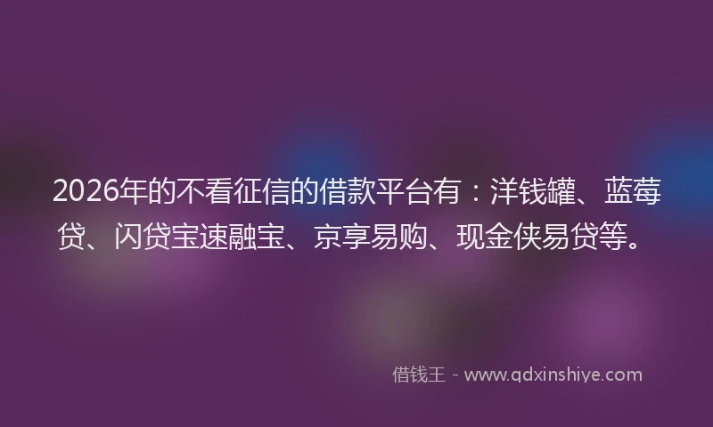 2026年的不看征信的借款平台有：洋钱罐、蓝莓贷、闪贷宝速融宝、京享易购、现金侠易贷等。