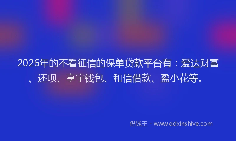 2026年的不看征信的保单贷款平台有：爱达财富、还呗、享宇钱包、和信借款、盈小花等。