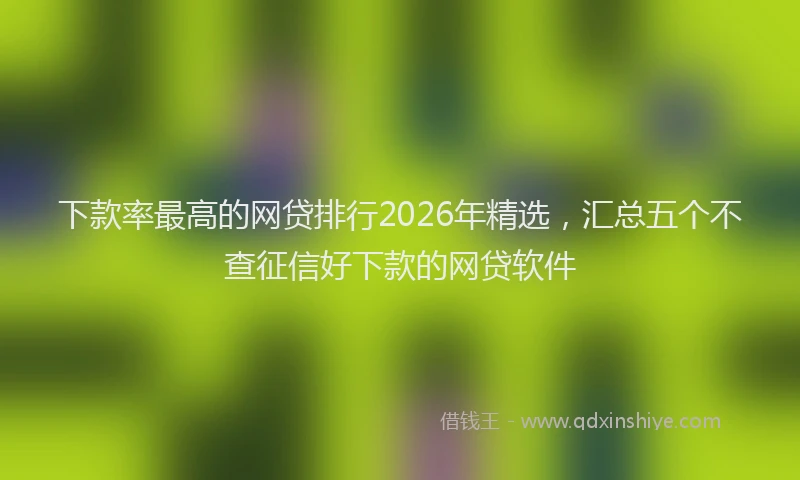 下款率最高的网贷排行2026年精选，汇总五个不查征信好下款的网贷软件