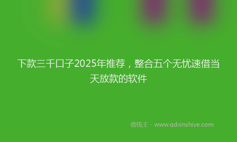 下款三千口子2025年推荐，整合五个无忧速借当天放款的软件