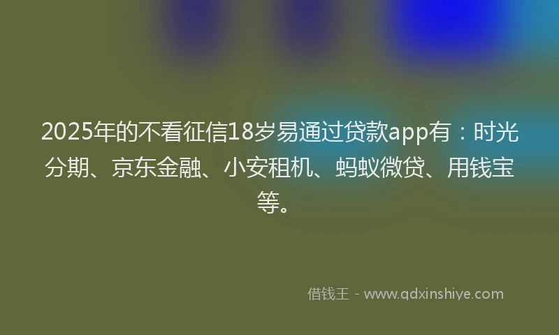 2025年的不看征信18岁易通过贷款app有:时光分期、京东金融、小安租机、蚂蚁微贷、用钱宝等。