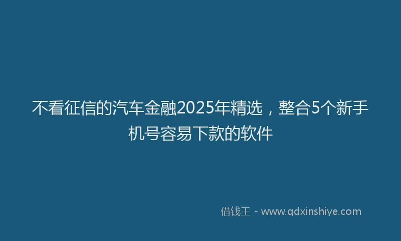 不看征信的汽车金融2025年精选，整合5个新手机号容易下款的软件