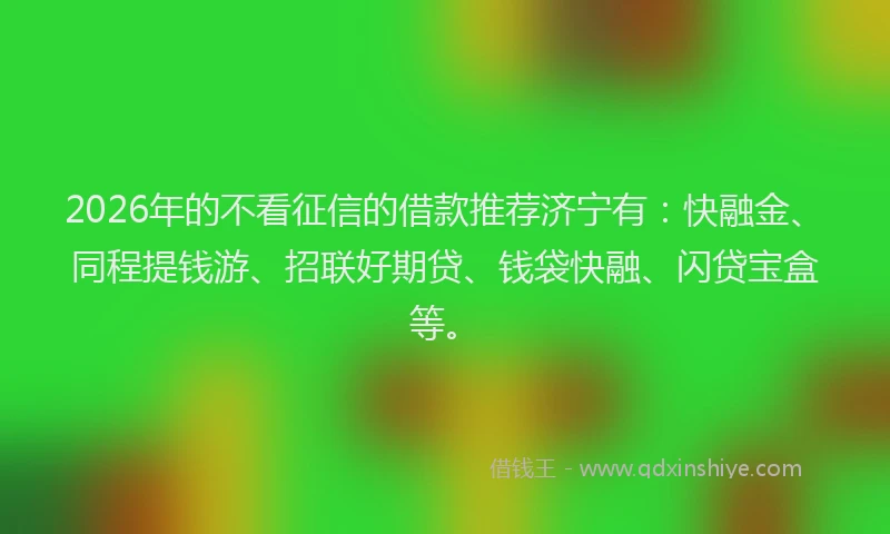 2026年的不看征信的借款推荐济宁有:快融金、同程提钱游、招联好期贷、钱袋快融、闪贷宝盒等。