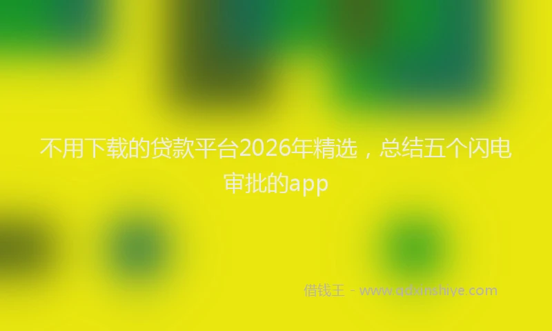不用下载的贷款平台2026年精选，总结五个闪电审批的app