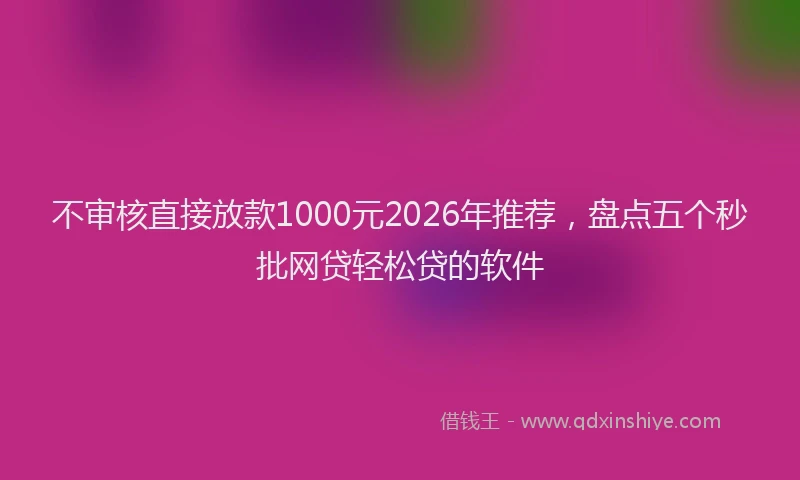 不审核直接放款1000元2026年推荐，盘点五个秒批网贷轻松贷的软件