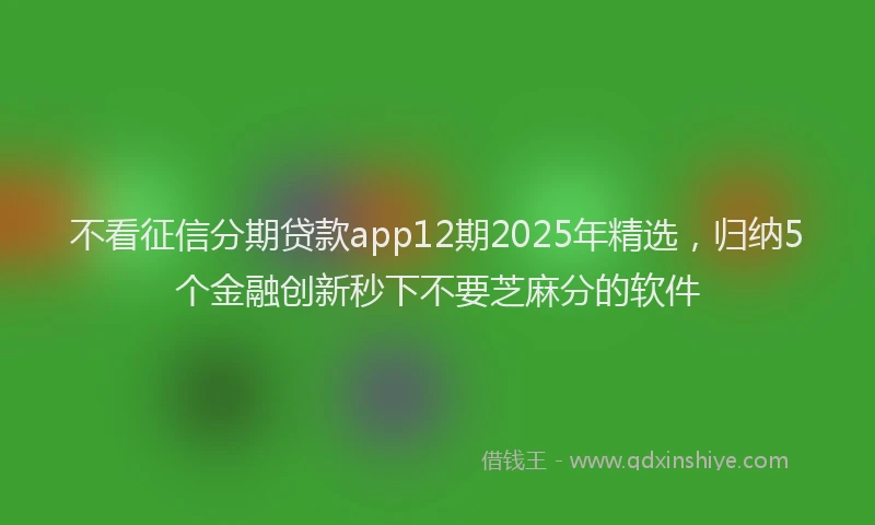 不看征信分期贷款app12期2025年精选，归纳5个金融创新秒下不要芝麻分的软件