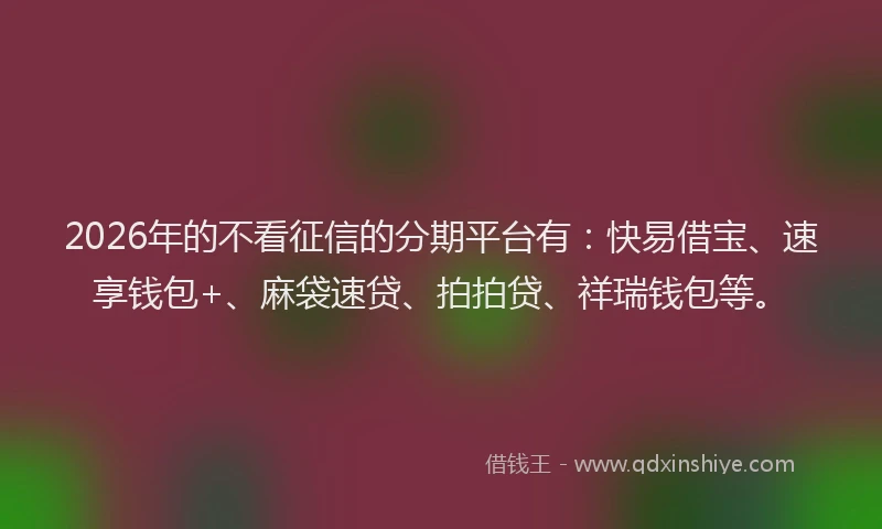2026年的不看征信的分期平台有：快易借宝、速享钱包+、麻袋速贷、拍拍贷、祥瑞钱包等。