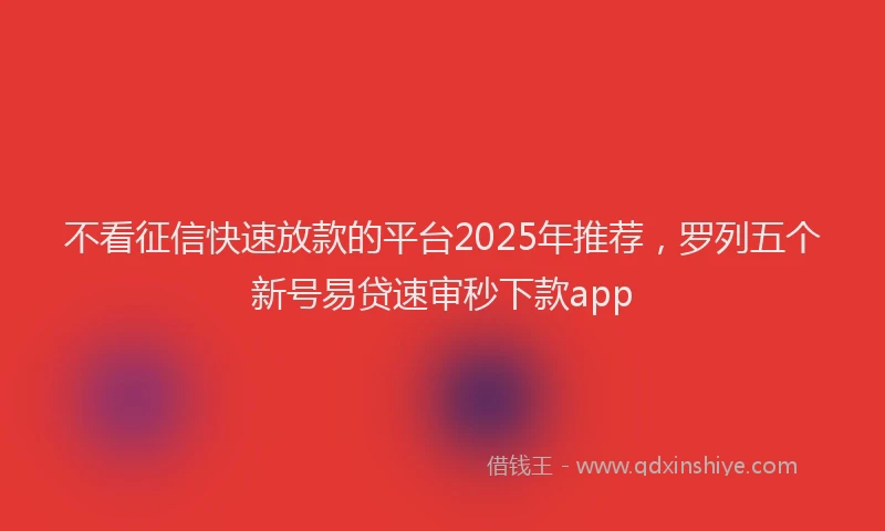 不看征信快速放款的平台2025年推荐，罗列五个新号易贷速审秒下款app