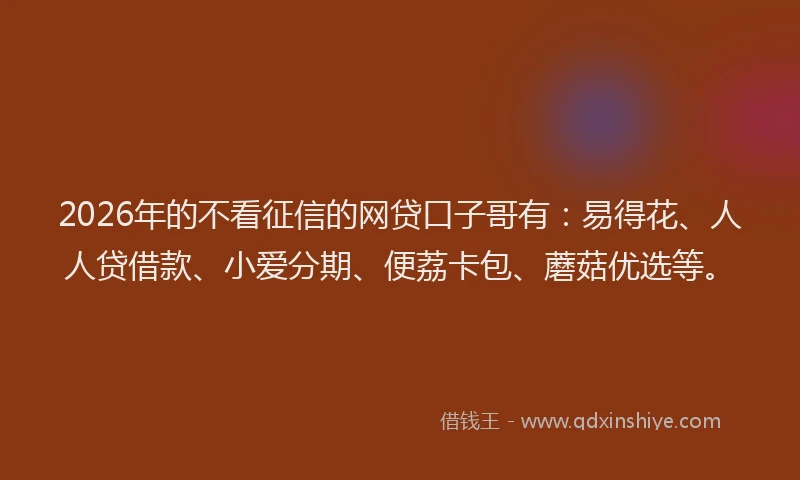 2026年的不看征信的网贷口子哥有：易得花、人人贷借款、小爱分期、便荔卡包、蘑菇优选等。