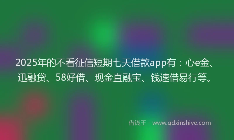 2025年的不看征信短期七天借款app有:心e金、迅融贷、58好借、现金直融宝、钱速借易行等。