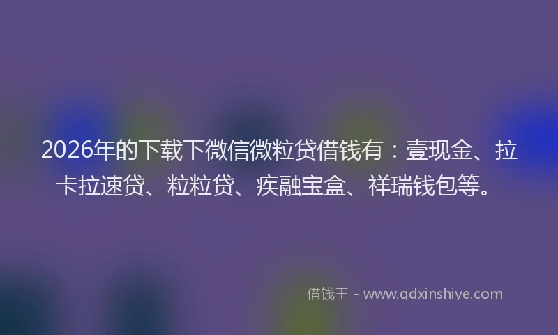 2026年的下载下微信微粒贷借钱有：壹现金、拉卡拉速贷、粒粒贷、疾融宝盒、祥瑞钱包等。