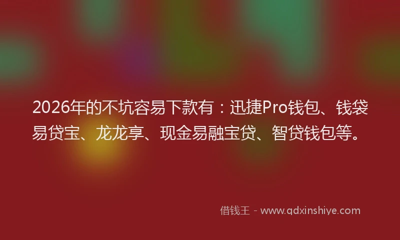2026年的不坑容易下款有：迅捷Pro钱包、钱袋易贷宝、龙龙享、现金易融宝贷、智贷钱包等。
