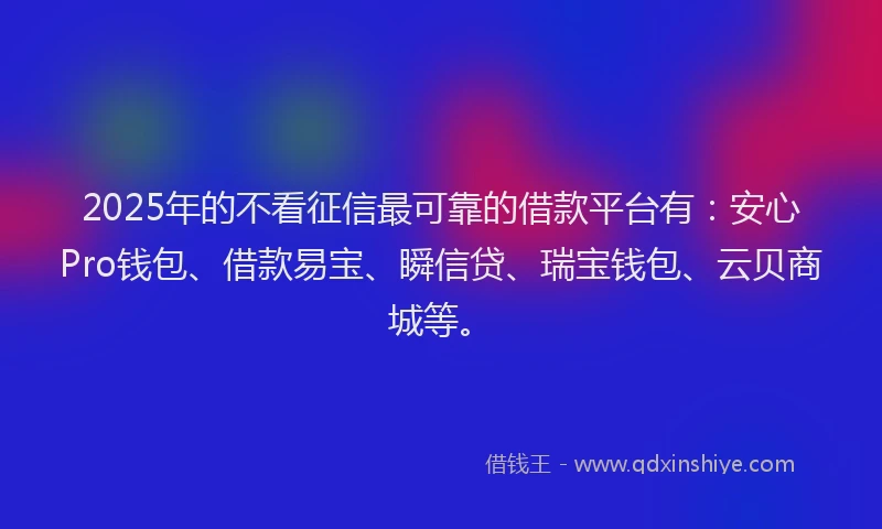 2025年的不看征信最可靠的借款平台有:安心Pro钱包、借款易宝、瞬信贷、瑞宝钱包、云贝商城等。