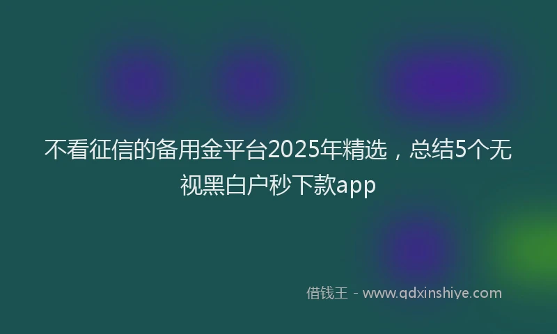 不看征信的备用金平台2025年精选，总结5个无视黑白户秒下款app