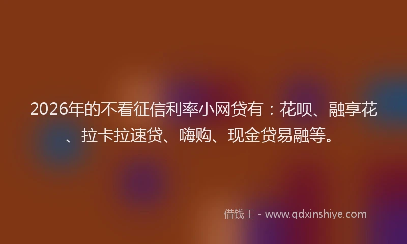 2026年的不看征信利率小网贷有：花呗、融享花、拉卡拉速贷、嗨购、现金贷易融等。