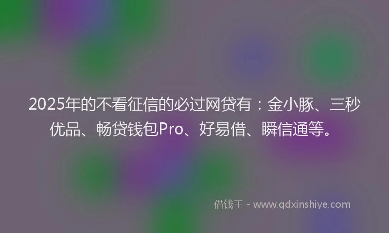 2025年的不看征信的必过网贷有：金小豚、三秒优品、畅贷钱包Pro、好易借、瞬信通等。