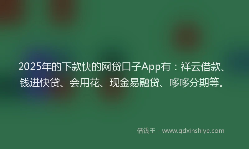 2025年的下款快的网贷口子App有:祥云借款、钱进快贷、会用花、现金易融贷、哆哆分期等。