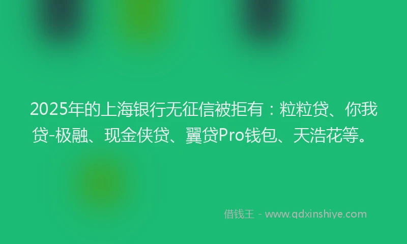 2025年的上海银行无征信被拒有：粒粒贷、你我贷-极融、现金侠贷、翼贷Pro钱包、天浩花等。