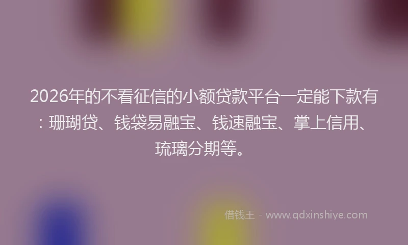 2026年的不看征信的小额贷款平台一定能下款有：珊瑚贷、钱袋易融宝、钱速融宝、掌上信用、琉璃分期等。