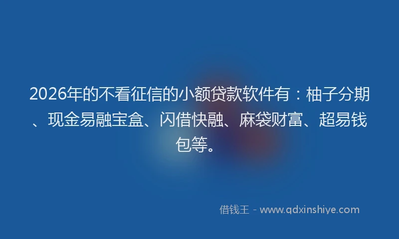 2026年的不看征信的小额贷款软件有：柚子分期、现金易融宝盒、闪借快融、麻袋财富、超易钱包等。