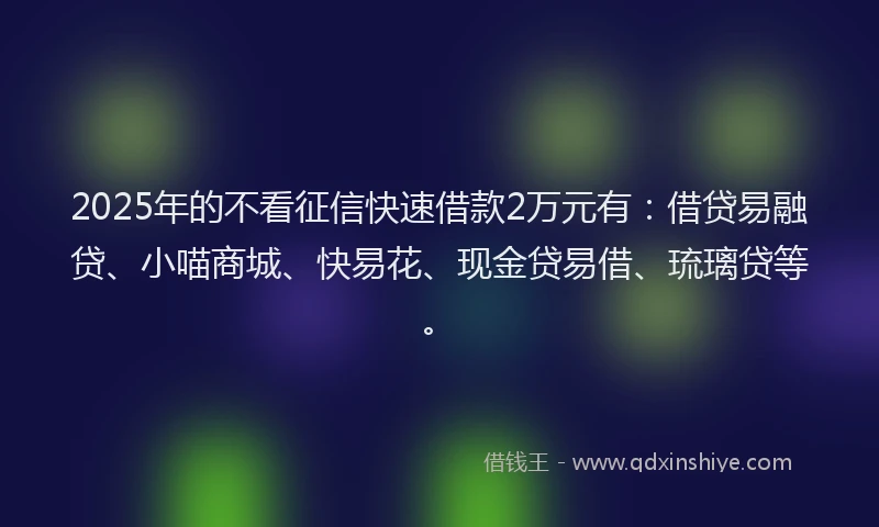 2025年的不看征信快速借款2万元有：借贷易融贷、小喵商城、快易花、现金贷易借、琉璃贷等。