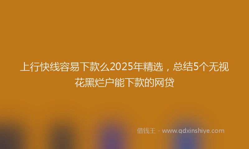 上行快线容易下款么2025年精选，总结5个无视花黑烂户能下款的网贷