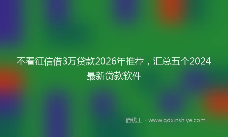 不看征信借3万贷款2026年推荐,汇总五个2024最新贷款软件
