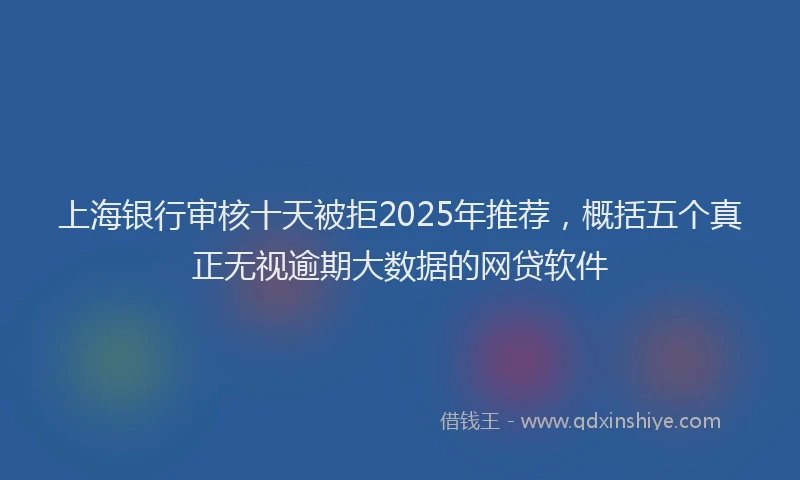 上海银行审核十天被拒2025年推荐，概括五个真正无视逾期大数据的网贷软件