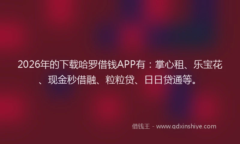2026年的下载哈罗借钱APP有：掌心租、乐宝花、现金秒借融、粒粒贷、日日贷通等。