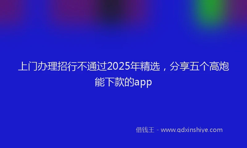 上门办理招行不通过2025年精选，分享五个高炮能下款的app