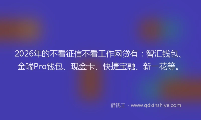2026年的不看征信不看工作网贷有：智汇钱包、金瑞Pro钱包、现金卡、快捷宝融、新一花等。