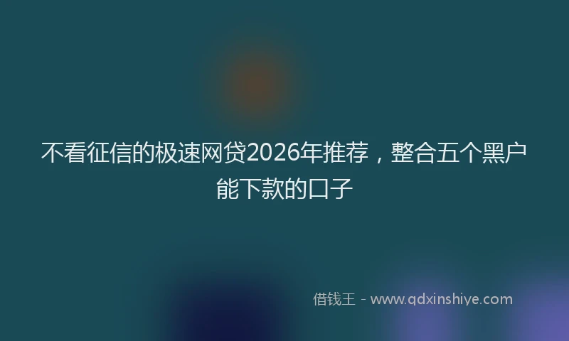 不看征信的极速网贷2026年推荐，整合五个黑户能下款的口子