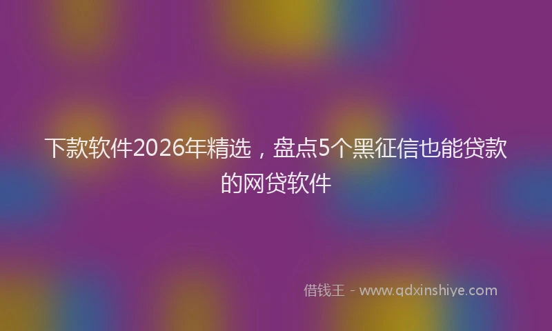 下款软件2026年精选，盘点5个黑征信也能贷款的网贷软件