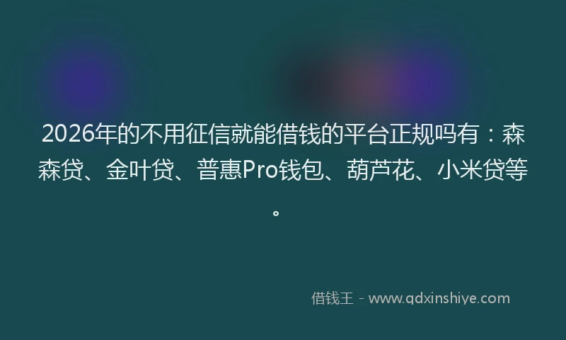 2026年的不用征信就能借钱的平台正规吗有：森森贷、金叶贷、普惠Pro钱包、葫芦花、小米贷等。