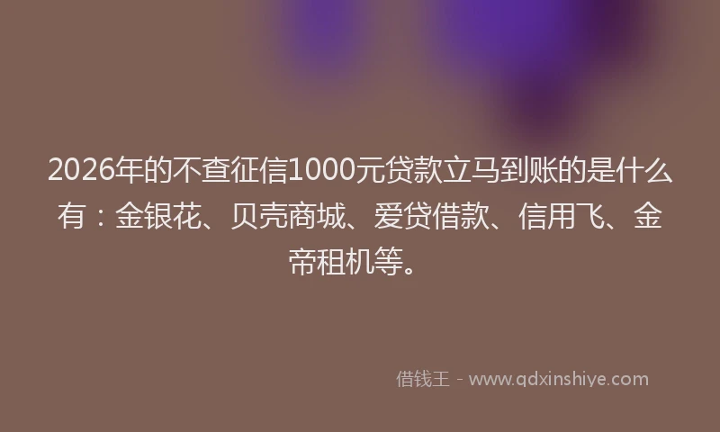 2026年的不查征信1000元贷款立马到账的是什么有：金银花、贝壳商城、爱贷借款、信用飞、金帝租机等。