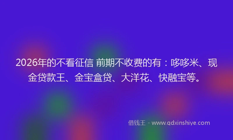 2026年的不看征信 前期不收费的有:哆哆米、现金贷款王、金宝盒贷、大洋花、快融宝等。