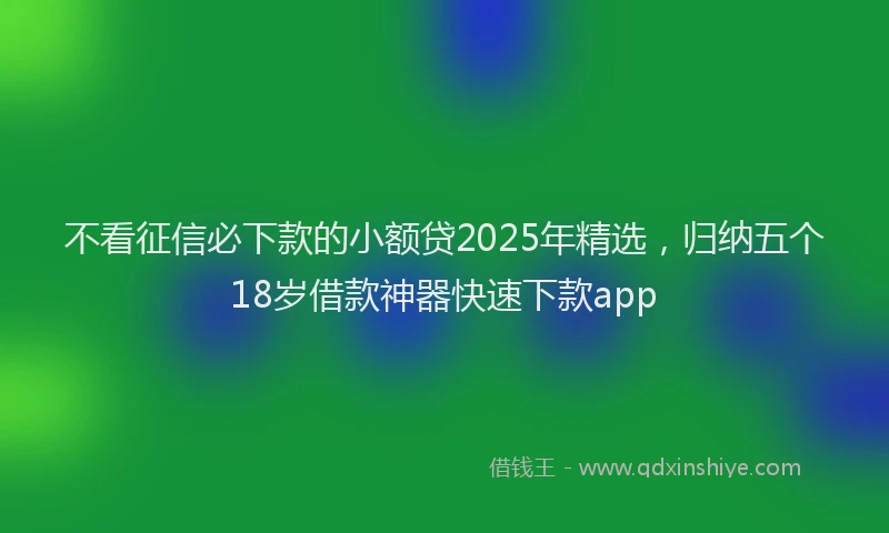 不看征信必下款的小额贷2025年精选,归纳五个18岁借款神器快速下款app