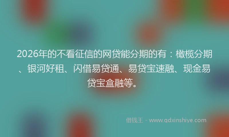 2026年的不看征信的网贷能分期的有：橄榄分期、银河好租、闪借易贷通、易贷宝速融、现金易贷宝盒融等。